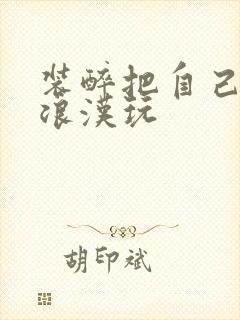 装醉把自己给流浪汉玩