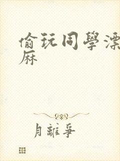 偷玩同学漂亮麻麻