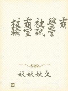 校霸被学霸压实验室试管