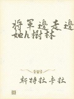 将军边走边挺进她h树林