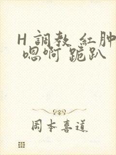 H 调教 红肿 嗯啊 跪趴