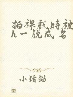 拍裸戏时被c了h一脱成名