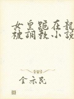 女皇跪在龙椅前被调教小说