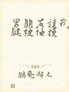 男朋友让我打开腿被他摸