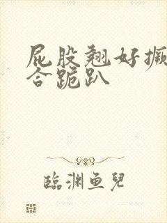 屁股翘好撅高迎合跪趴