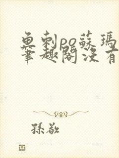 鱼刺po苏玛丽笔趣阁没有拼音