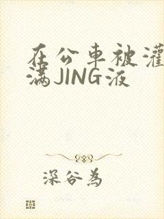 在公车被灌强行满JING液