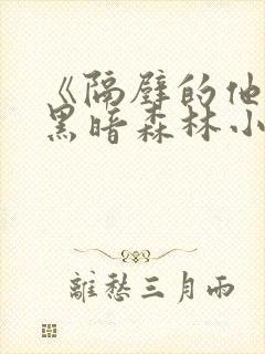 《隔壁的他by黑暗森林小说笔趣》