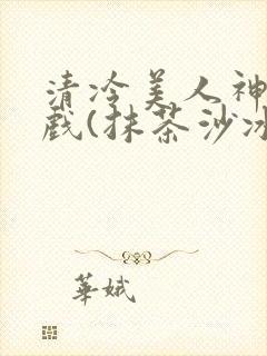 清冷美人神奇游戏(抹茶沙冰)