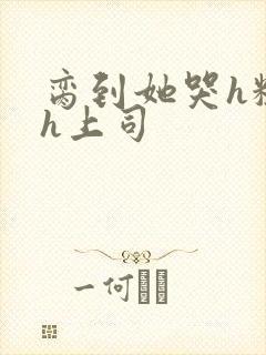 脔到她哭h粗话h上司