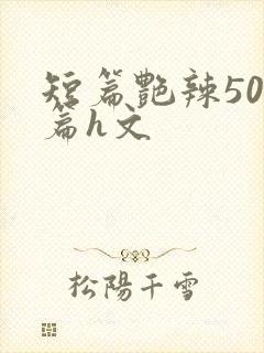 短篇艳辣500篇h文