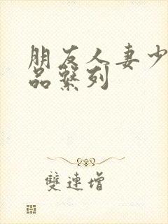 朋友人妻少妇精品系列