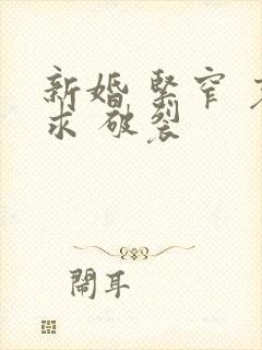 新婚 紧窄 哀求 破裂