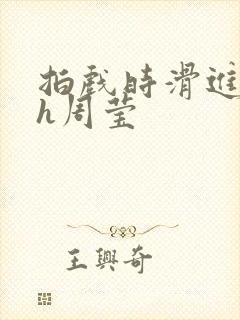 拍戏时滑进去了h周莹