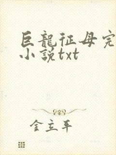 巨龙征母完结版小说txt