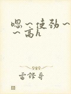 嗯～使劲～别停～高h