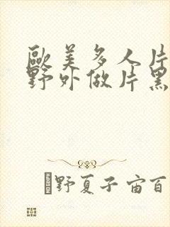 欧美多人片高潮野外做片黑人