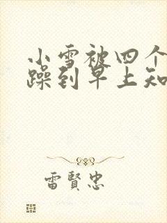 小雪被四个男人躁到早上知乎