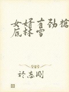 女婿有劲枪枪到底林雪