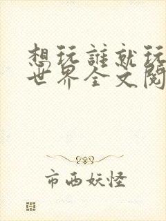 想玩谁就玩谁的世界全文阅读