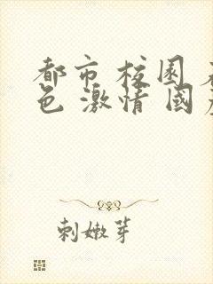 都市 校园 春色 激情 国产