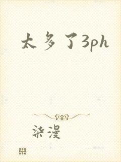 太多了3ph
