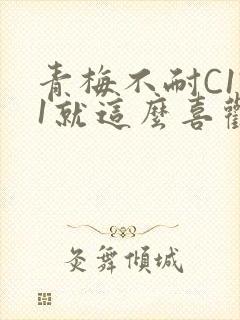 青梅不耐C1V1就这么喜欢学长