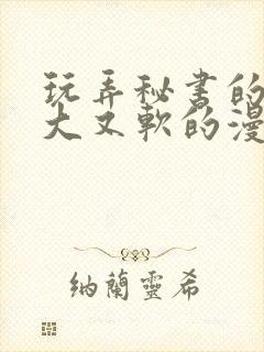 玩弄秘书的奶又大又软的漫画