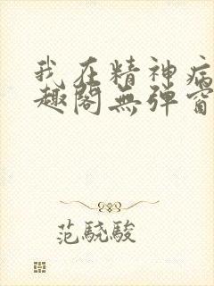我在精神病院笔趣阁无弹窗