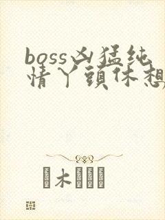 boss凶猛纯情丫头休想逃