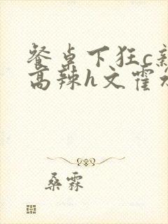 餐桌下狂c亲女高辣h文霍水