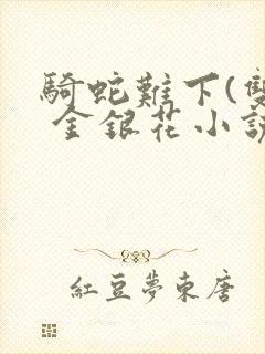 骑蛇难下(双) 金银花小说免费阅读