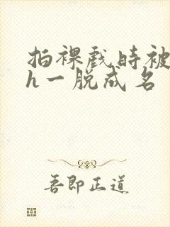 拍裸戏时被c了h一脱成名