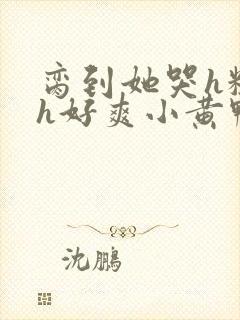 脔到她哭h粗话h好爽小黄鸭