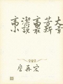 高洁高芳大团圆小说最新章节免费阅读