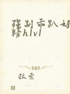 强制乖趴好灌浓精h1v1