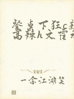 餐桌下狂c亲女高辣h文霍水