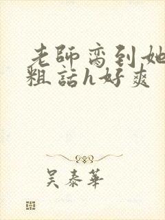 老师脔到她哭h粗话h好爽