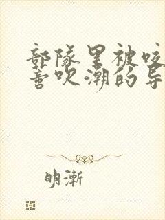 部队里被咬住花蒂吹潮的导演是谁