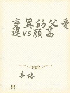 变异的父爱颜栖迟vs颜茜