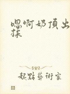 嗯啊奶顶出来了揉