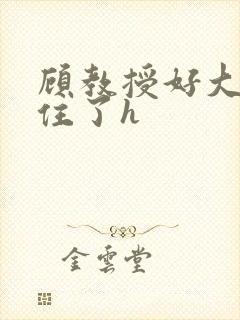 顾教授好大含不住了h