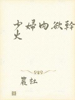 少妇肉欲干柴烈火