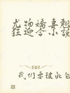 尤物娇妻翘臀疯狂迎合小说