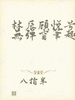 林辰顾悦兮正版无弹窗笔趣阁