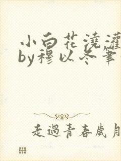 小白花浇灌日常by穆以冬笔趣阁