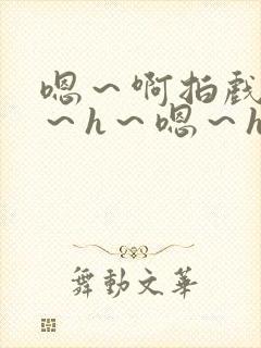 嗯～啊拍戏强做～h～嗯～h