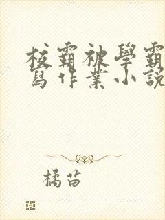 校霸被学霸压着写作业小说