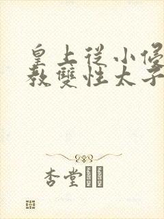 皇上从小侵犯调教双性太子小说