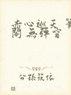 赤心巡天 笔趣阁 无弹窗